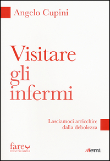 Visitare gli infermi. Lasciamoci arricchire dalla debolezza - Angelo Cupini