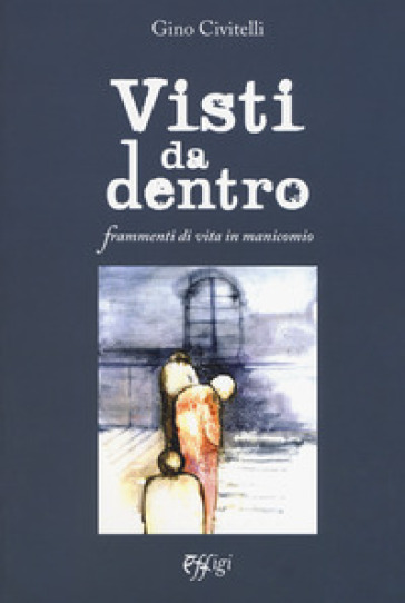 Visti da dentro. Frammenti di vita in manicomio - Gino Civitelli