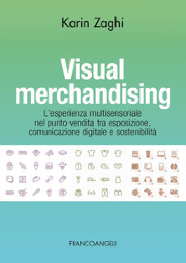 Visual merchandising. L'esperienza multisensoriale nel punto vendita tra esposizione, comunicazione digitale e sostenibilità - Karin Zaghi