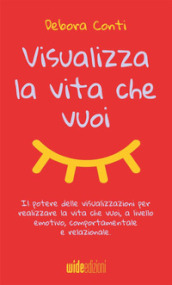 Visualizza la vita che vuoi. Il potere delle visualizzazioni per realizzare la vita che vuoi, a livello emotivo, comportamentale e relazionale