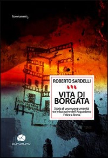 Vita di Borgata. Storia di una nuova umanità tra le baracche dell'acquedotto Felice a Roma - Roberto Sardelli