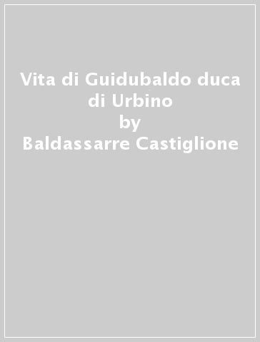 Vita di Guidubaldo duca di Urbino - Baldassarre Castiglione