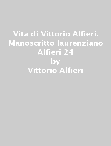 Vita di Vittorio Alfieri. Manoscritto laurenziano Alfieri 24 - Vittorio Alfieri