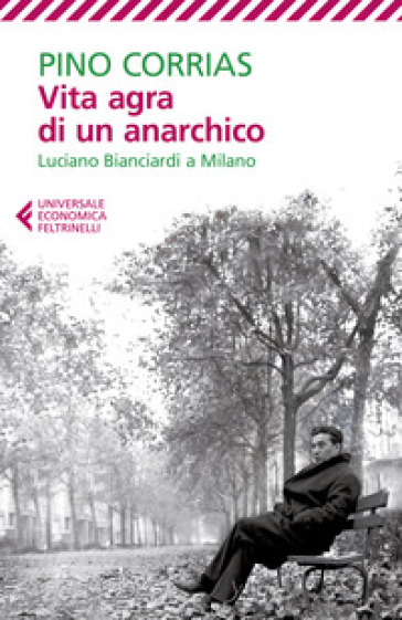 Vita agra di un anarchico. Luciano Bianciardi a Milano - Pino Corrias