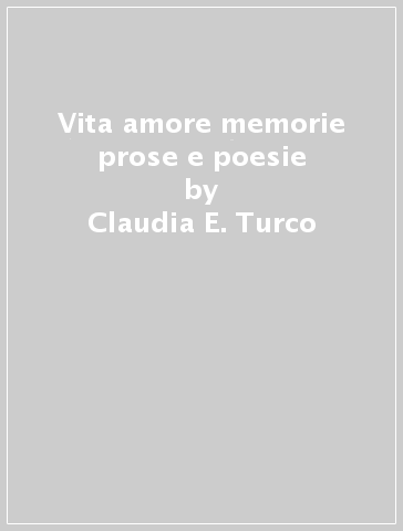 Vita amore memorie prose e poesie - Claudia E. Turco