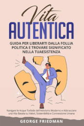 Vita autentica. Guida per liberarti dalla follia politica e trovare significato nella tua esistenza. Navigare le acque torbide dell attivismo moderno e abbracciare una vita basata su valori, sostenibilità e connessione umana