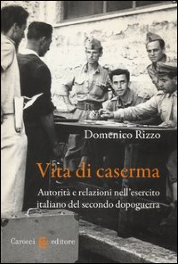 Vita di caserma. Autorità e relazioni nell'esercito italiano del secondo dopoguerra - Domenico Valter Rizzo