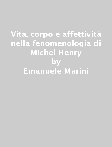 Vita, corpo e affettività nella fenomenologia di Michel Henry - Emanuele Marini
