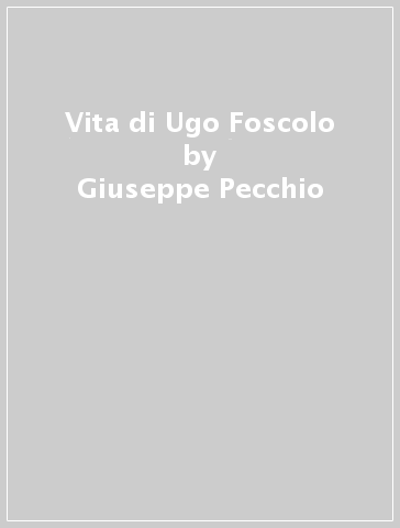 Vita di Ugo Foscolo - Giuseppe Pecchio