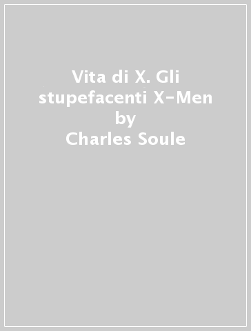 Vita di X. Gli stupefacenti X-Men - Charles Soule
