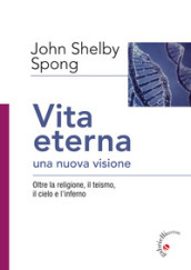 Vita eterna, una nuova visione. Oltre la religione, il teismo, il cielo e l inferno