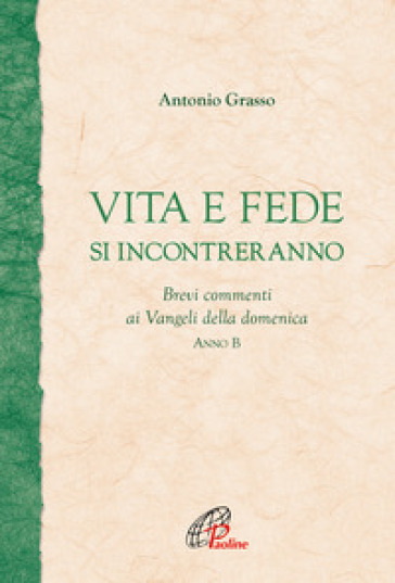 Vita e fede si incontreranno. Brevi commenti ai Vangeli della domenica. Anno B - Antonio Grasso