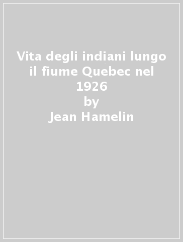 Vita degli indiani lungo il fiume Quebec nel 1926 - Carlo Wieland - Jean Hamelin