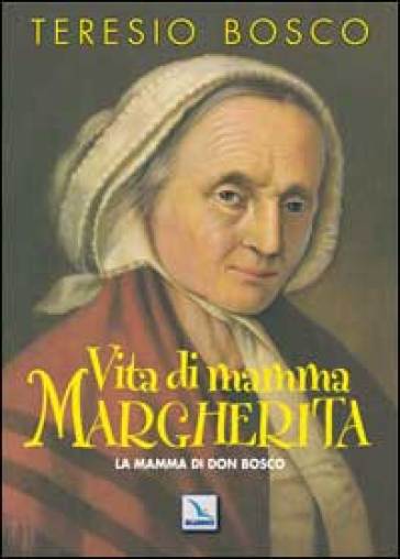 Vita di mamma Margherita. La mamma di Don Bosco - Teresio Bosco