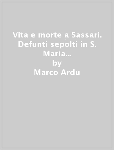 Vita e morte a Sassari. Defunti sepolti in S. Maria di Betlem di Sassari. Atti dei libri defunctorum della parrocchia di S. Nicola di Sassari (1614-1837). 1/2. - Marco Ardu