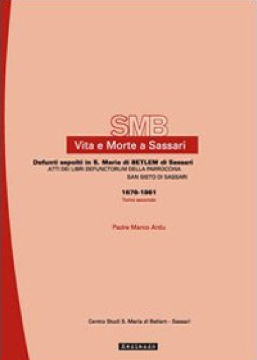 Vita e morte a Sassari. Defunti sepolti in Santa Maria di Betlem di Sassari. 5/2: Atti dei libri defunctorum della parrocchia di San Sisto (1676-1861) - Marco Ardu