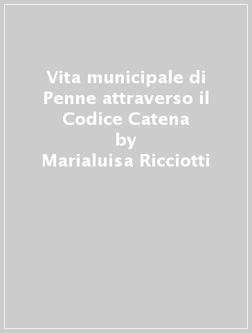 Vita municipale di Penne attraverso il Codice Catena - Marialuisa Ricciotti