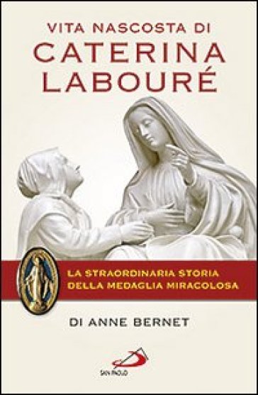 Vita nascosta di Caterina Labouré. La straordinaria storia della medaglia miracolosa - Anne Bernet