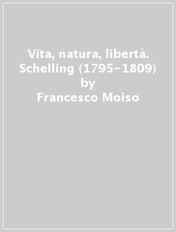 Vita, natura, libertà. Schelling (1795-1809) - Francesco Moiso