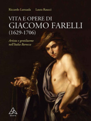Vita e opere di Giacomo Farelli (1629-1706). Artista e gentiluomo nell'Italia barocca - Riccardo Lattuada - Laura Raucci
