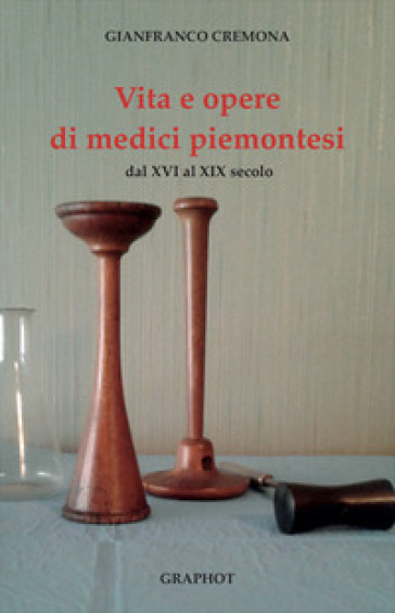 Vita e opere di medici piemontesi dal XVI al XIX secolo - Gianfranco Cremona