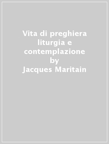 Vita di preghiera liturgia e contemplazione - Raissa Maritain - Jacques Maritain