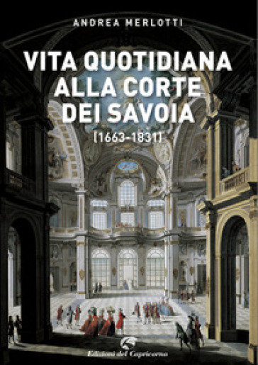 Vita quotidiana alla corte dei Savoia (1663-1831) - Andrea Merlotti