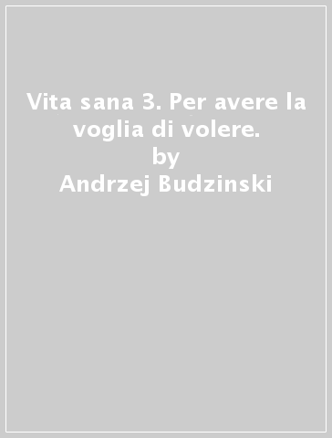 Vita sana 3. Per avere la voglia di volere. - Andrzej Budzinski