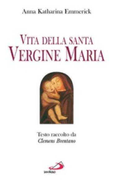 Vita della santa Vergine Maria. Testo raccolto da Clemens Brentano - Anna K. Emmerick