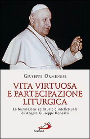 Vita virtuosa e partecipazione liturgica. La formazione spirituale e intellettuale di Angelo Giuseppe Roncalli - Giuseppe Ormenese