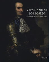Vitaliano VI Borromeo. L invenzione dell Isola Bella. Ediz. illustrata