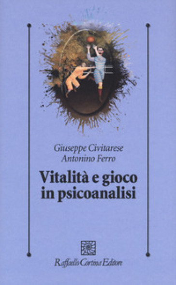 Vitalità e gioco in psicoanalisi - Giuseppe Civitarese - Antonino Ferro