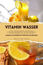 Vitamin Wasser: Gesunde Vitalgetränke mit Früchten und Kräutern (Fruit Infused Water: Genussvolle Aroma-Wasser Rezepte für vitalisierende Detox-Getränke zum selber machen)