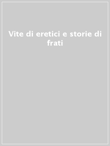 Vite di eretici e storie di frati