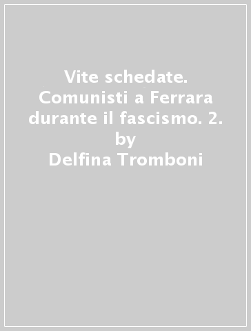 Vite schedate. Comunisti a Ferrara durante il fascismo. 2. - Delfina Tromboni - Dante Giordano - Davide Guarnieri