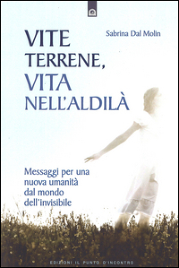 Vite terrene, vita nell'aldilà. Messaggi per una nuova umanità dal mondo dell'invisibile - Sabrina Dal Molin