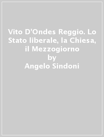 Vito D'Ondes Reggio. Lo Stato liberale, la Chiesa, il Mezzogiorno - Angelo Sindoni