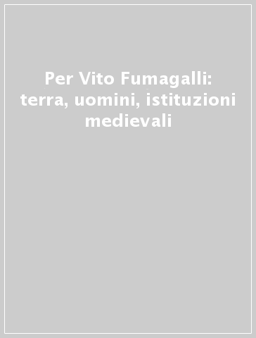Per Vito Fumagalli: terra, uomini, istituzioni medievali