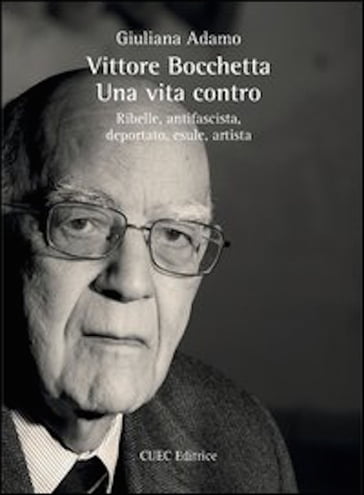 Vittore Bocchetta. Una vita contro. Ribelle, antifascista, deportato, esule, artista - Giuliana Adamo