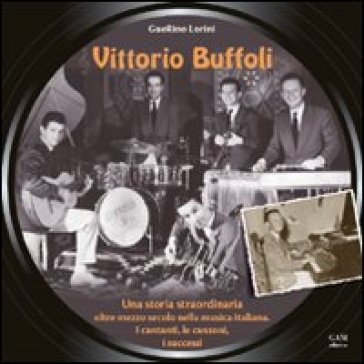 Vittorio Buffoli. Una storia straordinaria. Oltre mezzo secolo nella musica italiana. I cantanti, le canzoni, i successi - Guerino Lorini
