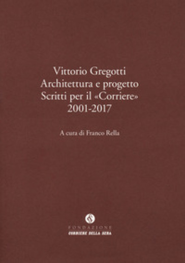 Vittorio Gregotti. Architettura e progetto. Scritti per il «Corriere» 2001-2017 - F. Rella | 