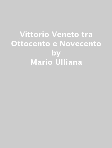 Vittorio Veneto tra Ottocento e Novecento - Mario Ulliana
