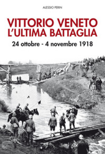 Vittorio Veneto. L'ultima battaglia. 24 ottobre-4 novembre 1918. Con Poster - Alessio Perin