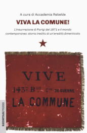Viva la Comune! L insurrezione di Parigi del 1871 e il mondo contemporaneo: storia inedita di un eredità dimenticata
