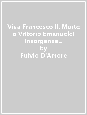 Viva Francesco II. Morte a Vittorio Emanuele! Insorgenze popolari e briganti in Abruzzo, Lazio e Molise durante la conquista del Sud. 1860-1861 - Fulvio D