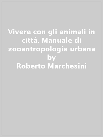 Vivere con gli animali in città. Manuale di zooantropologia urbana - Roberto Marchesini