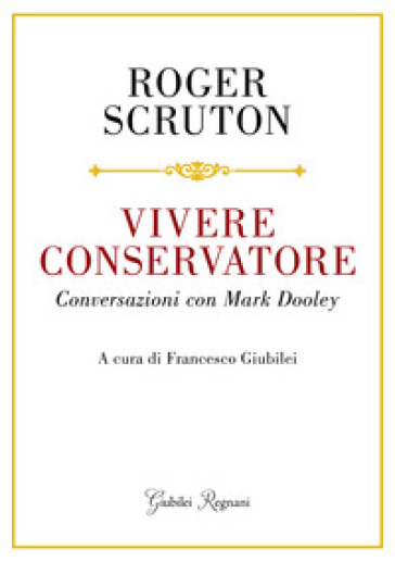 Vivere conservatore. Conversazioni con Mark Dooley - Roger Scruton