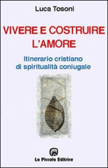 Vivere e costruire l'amore. Itinerario cristiano di spiritualità coniugale - Luca Tosoni