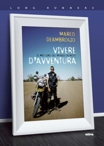 Vivere d'avventura. Il mio giro del mondo in moto - Marco Deambrogio