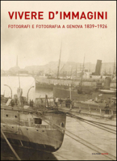 Vivere d immagini. Fotografi e fotografia a Genova 1839-1926. Ediz. illustrata